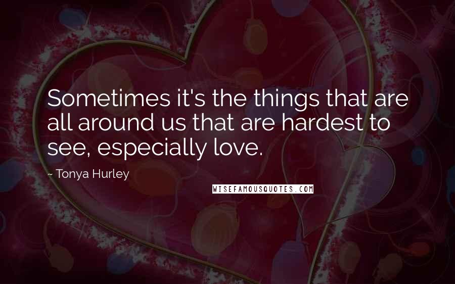 Tonya Hurley Quotes: Sometimes it's the things that are all around us that are hardest to see, especially love.