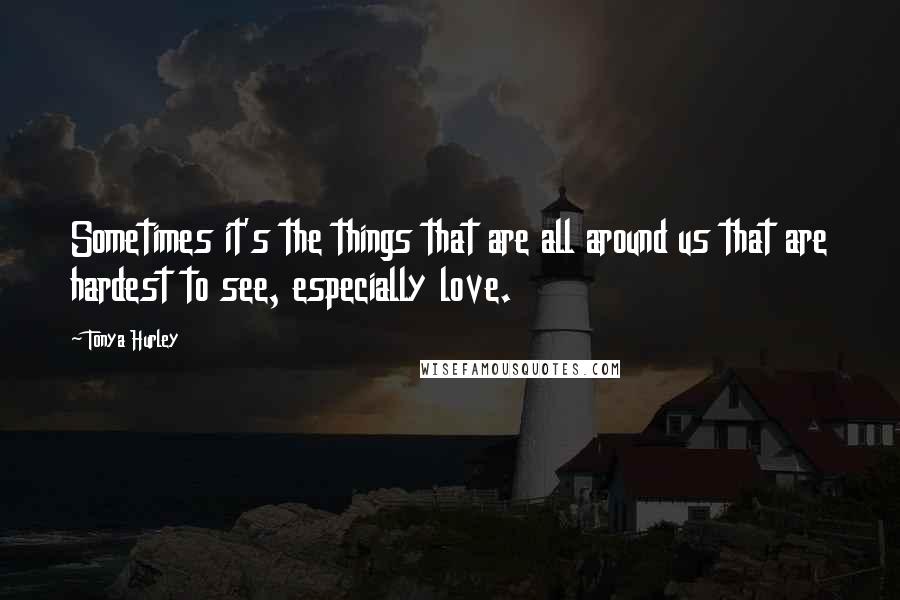 Tonya Hurley Quotes: Sometimes it's the things that are all around us that are hardest to see, especially love.