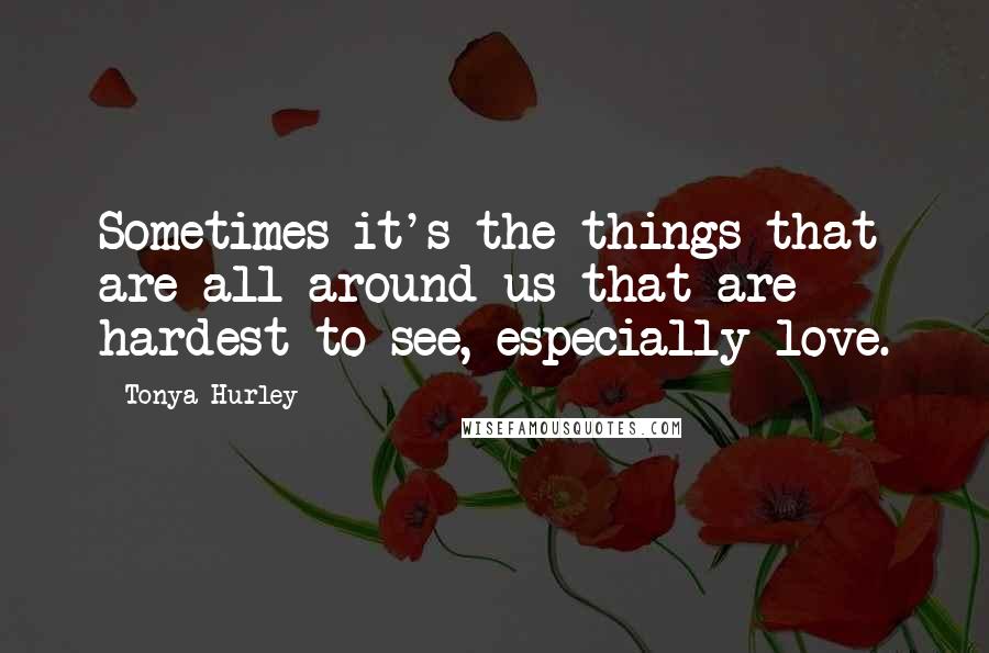 Tonya Hurley Quotes: Sometimes it's the things that are all around us that are hardest to see, especially love.