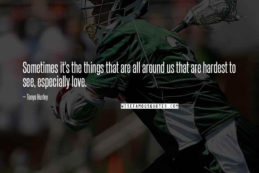 Tonya Hurley Quotes: Sometimes it's the things that are all around us that are hardest to see, especially love.