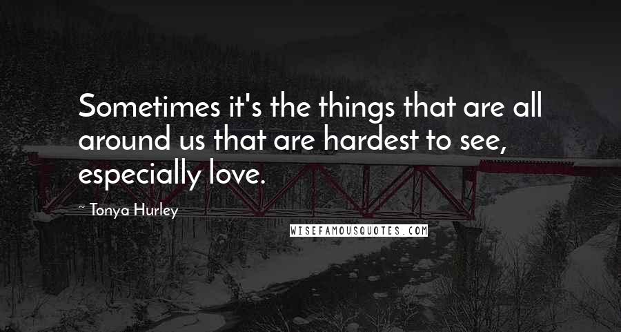 Tonya Hurley Quotes: Sometimes it's the things that are all around us that are hardest to see, especially love.