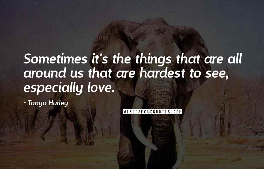 Tonya Hurley Quotes: Sometimes it's the things that are all around us that are hardest to see, especially love.