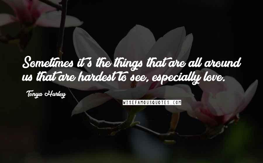 Tonya Hurley Quotes: Sometimes it's the things that are all around us that are hardest to see, especially love.