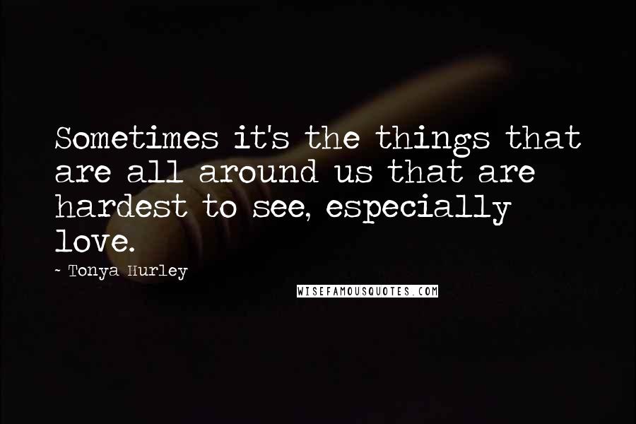 Tonya Hurley Quotes: Sometimes it's the things that are all around us that are hardest to see, especially love.