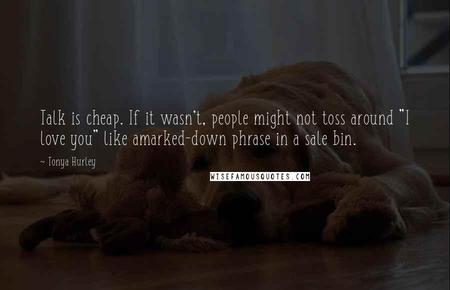 Tonya Hurley Quotes: Talk is cheap. If it wasn't, people might not toss around "I love you" like amarked-down phrase in a sale bin.