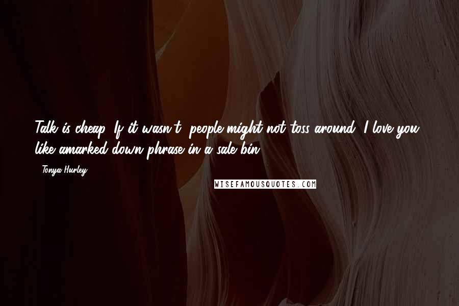 Tonya Hurley Quotes: Talk is cheap. If it wasn't, people might not toss around "I love you" like amarked-down phrase in a sale bin.