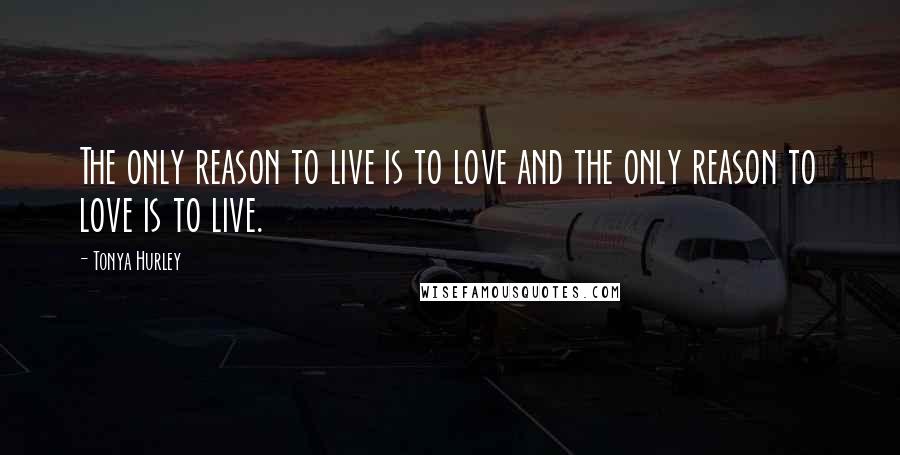 Tonya Hurley Quotes: The only reason to live is to love and the only reason to love is to live.