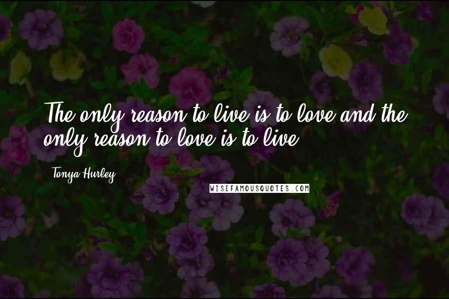 Tonya Hurley Quotes: The only reason to live is to love and the only reason to love is to live.