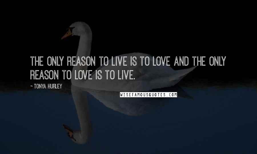 Tonya Hurley Quotes: The only reason to live is to love and the only reason to love is to live.