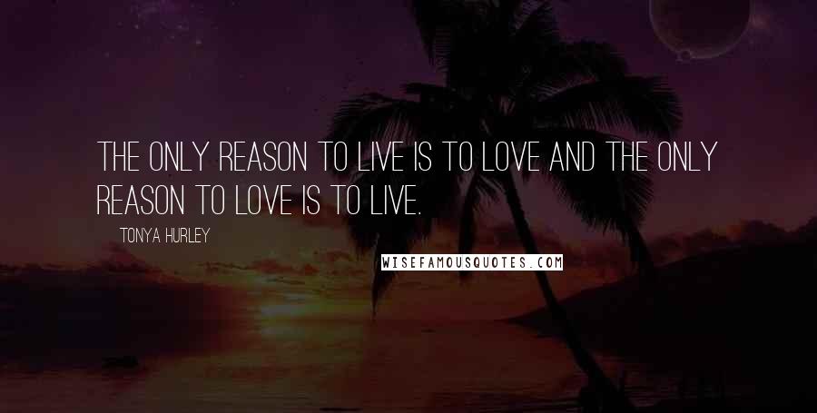 Tonya Hurley Quotes: The only reason to live is to love and the only reason to love is to live.