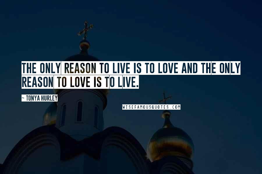 Tonya Hurley Quotes: The only reason to live is to love and the only reason to love is to live.