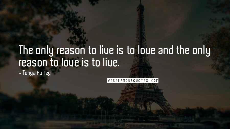 Tonya Hurley Quotes: The only reason to live is to love and the only reason to love is to live.