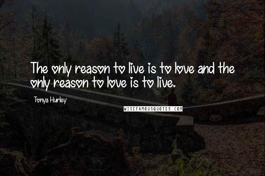 Tonya Hurley Quotes: The only reason to live is to love and the only reason to love is to live.