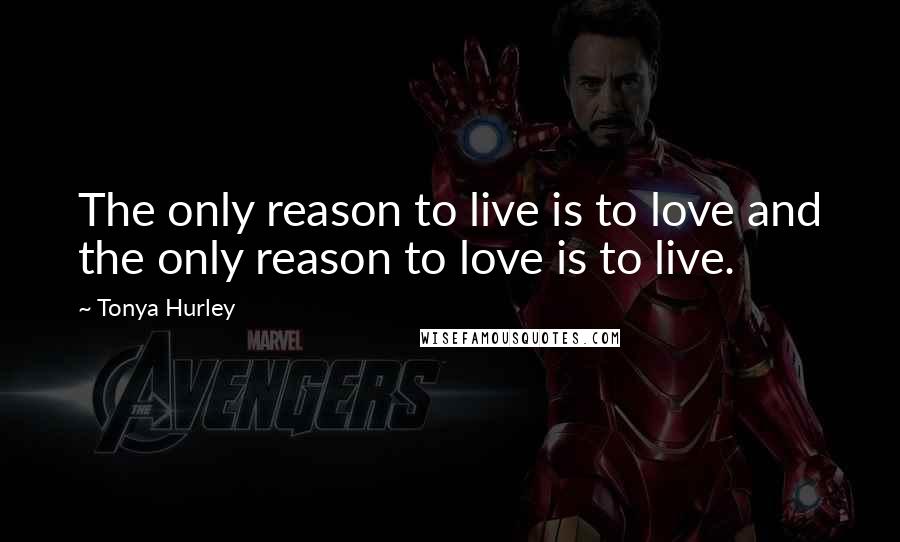 Tonya Hurley Quotes: The only reason to live is to love and the only reason to love is to live.