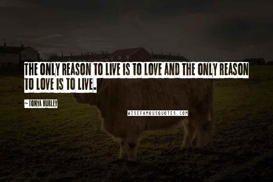 Tonya Hurley Quotes: The only reason to live is to love and the only reason to love is to live.