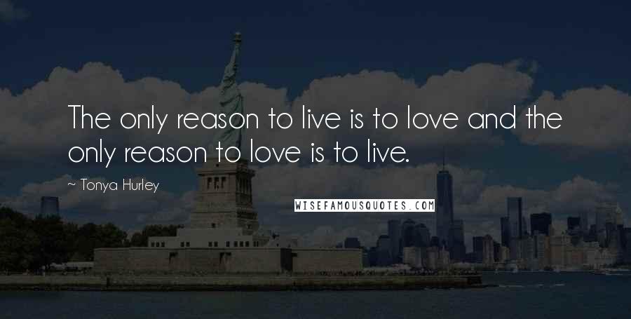 Tonya Hurley Quotes: The only reason to live is to love and the only reason to love is to live.