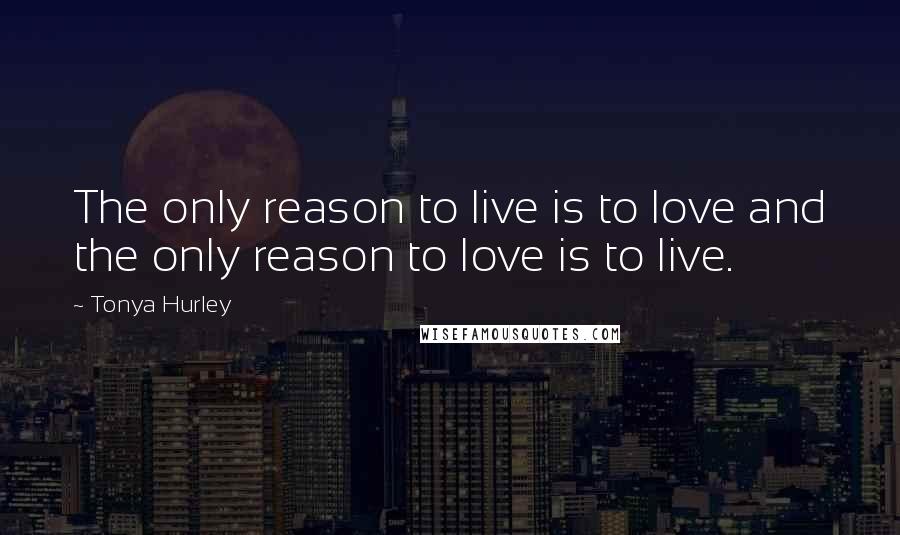 Tonya Hurley Quotes: The only reason to live is to love and the only reason to love is to live.