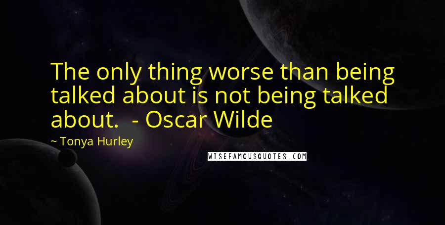 Tonya Hurley Quotes: The only thing worse than being talked about is not being talked about. - Oscar Wilde