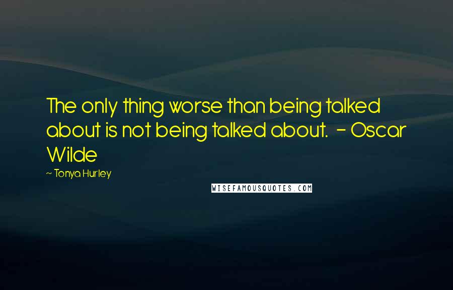 Tonya Hurley Quotes: The only thing worse than being talked about is not being talked about. - Oscar Wilde