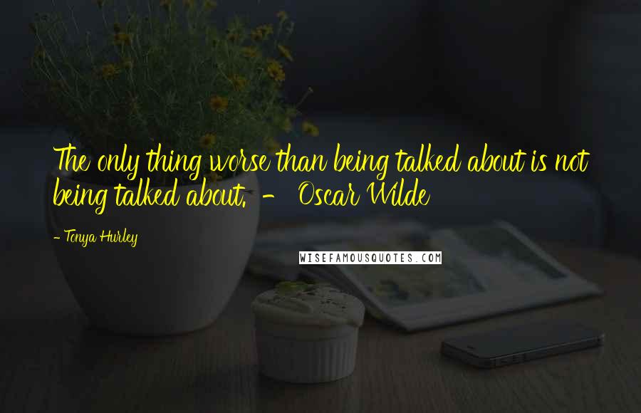 Tonya Hurley Quotes: The only thing worse than being talked about is not being talked about.  - Oscar Wilde