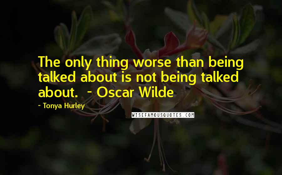 Tonya Hurley Quotes: The only thing worse than being talked about is not being talked about. - Oscar Wilde