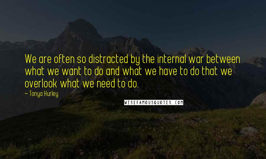 Tonya Hurley Quotes: We are often so distracted by the internal war between what we want to do and what we have to do that we overlook what we need to do.