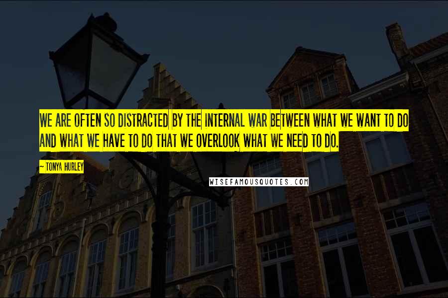 Tonya Hurley Quotes: We are often so distracted by the internal war between what we want to do and what we have to do that we overlook what we need to do.