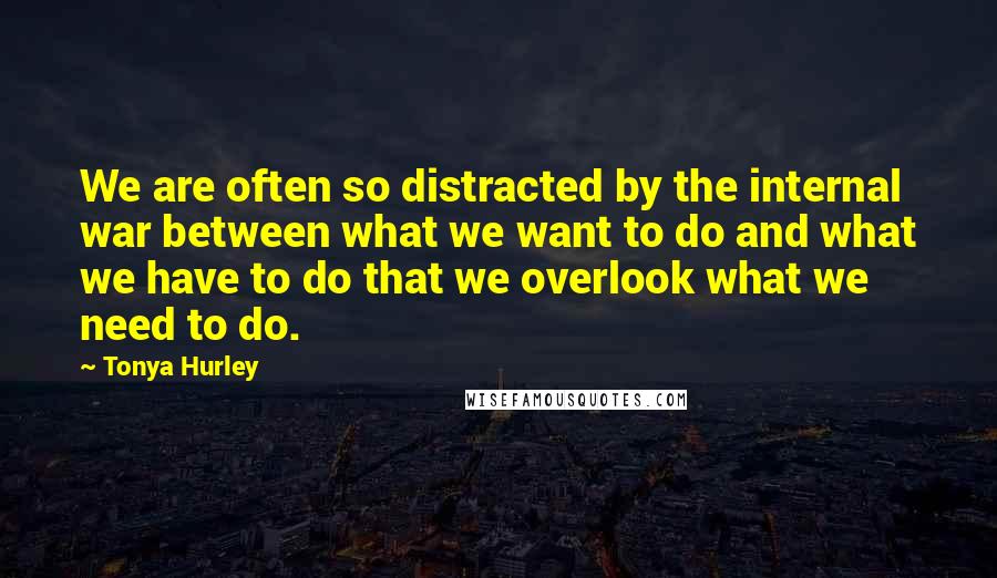 Tonya Hurley Quotes: We are often so distracted by the internal war between what we want to do and what we have to do that we overlook what we need to do.