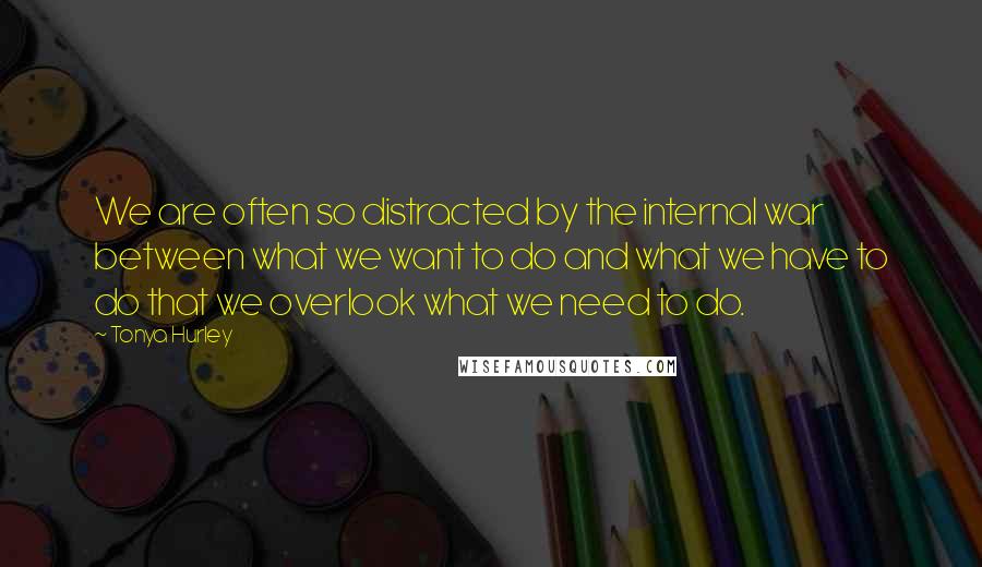 Tonya Hurley Quotes: We are often so distracted by the internal war between what we want to do and what we have to do that we overlook what we need to do.