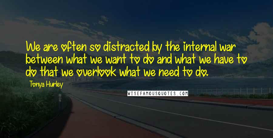 Tonya Hurley Quotes: We are often so distracted by the internal war between what we want to do and what we have to do that we overlook what we need to do.