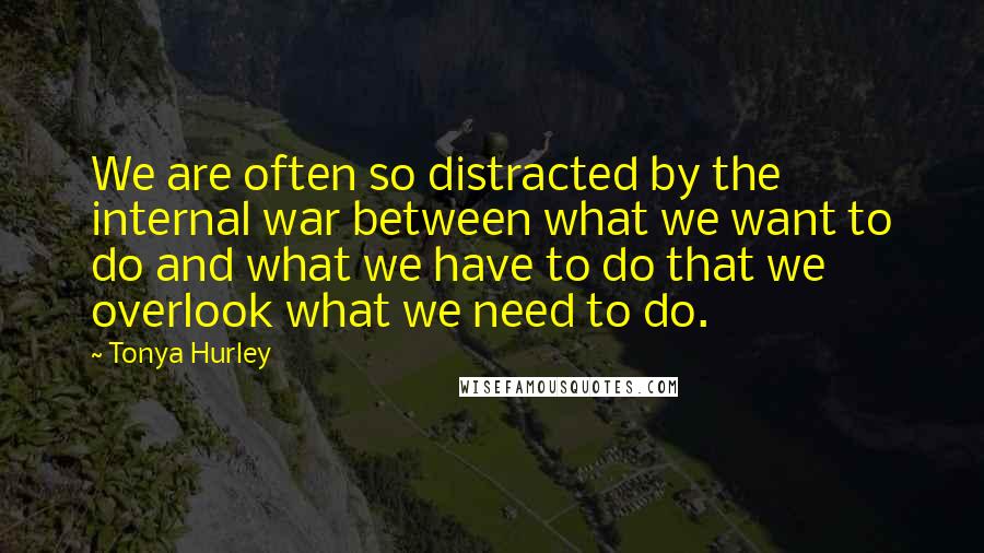 Tonya Hurley Quotes: We are often so distracted by the internal war between what we want to do and what we have to do that we overlook what we need to do.