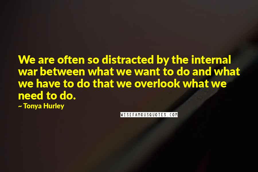 Tonya Hurley Quotes: We are often so distracted by the internal war between what we want to do and what we have to do that we overlook what we need to do.