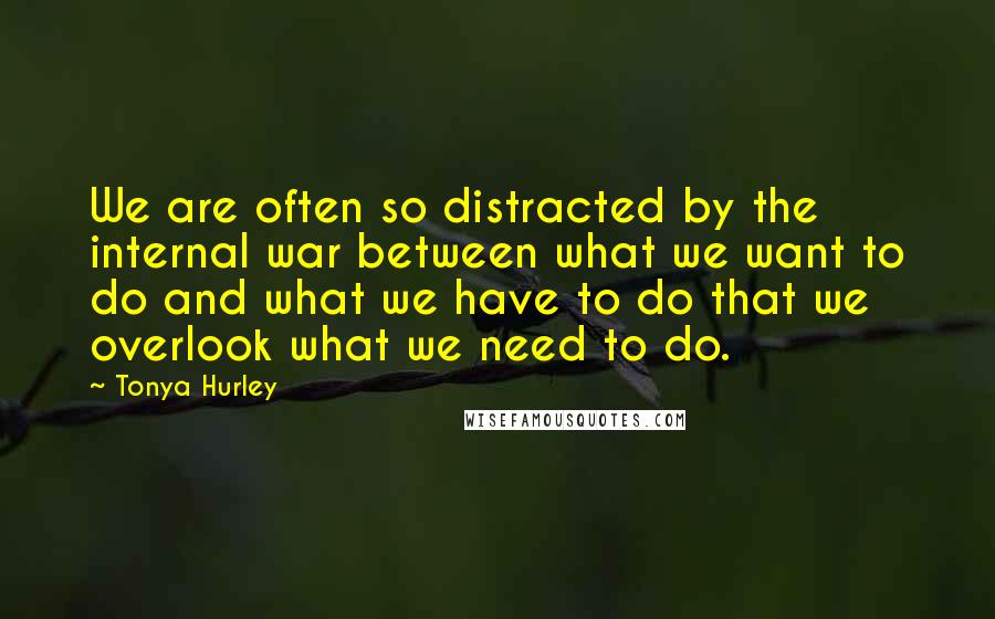 Tonya Hurley Quotes: We are often so distracted by the internal war between what we want to do and what we have to do that we overlook what we need to do.