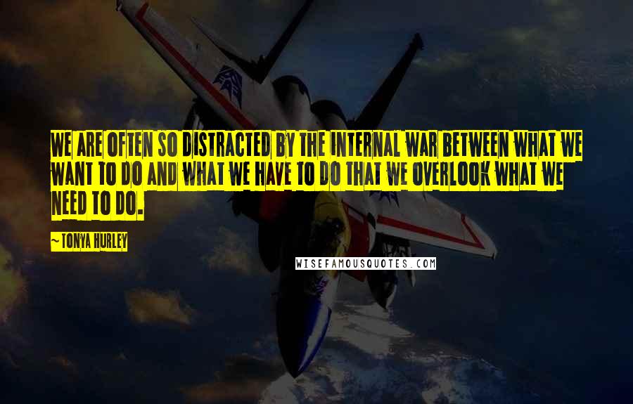 Tonya Hurley Quotes: We are often so distracted by the internal war between what we want to do and what we have to do that we overlook what we need to do.