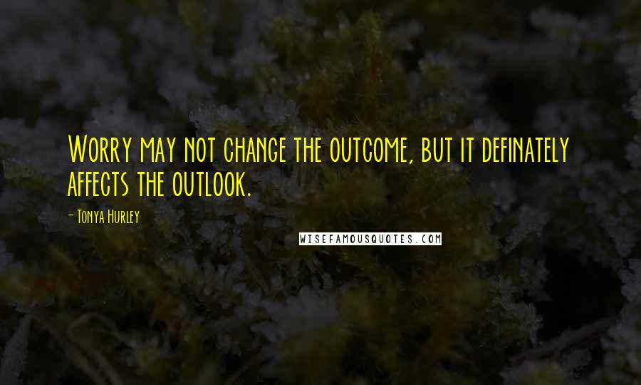 Tonya Hurley Quotes: Worry may not change the outcome, but it definately affects the outlook.