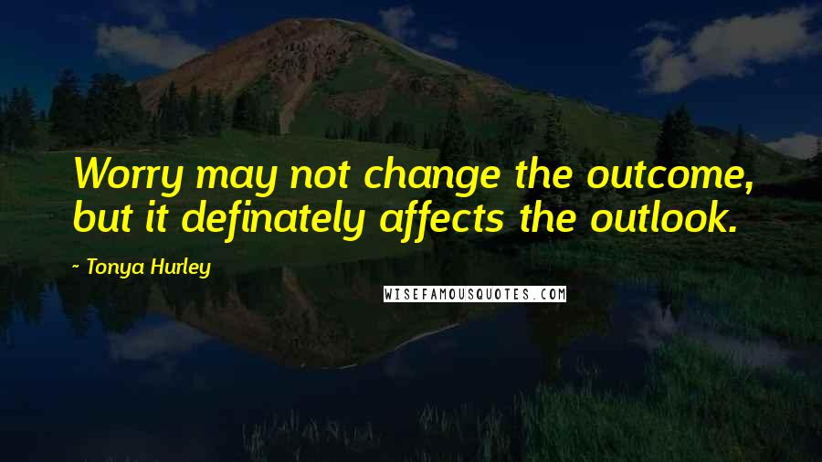 Tonya Hurley Quotes: Worry may not change the outcome, but it definately affects the outlook.