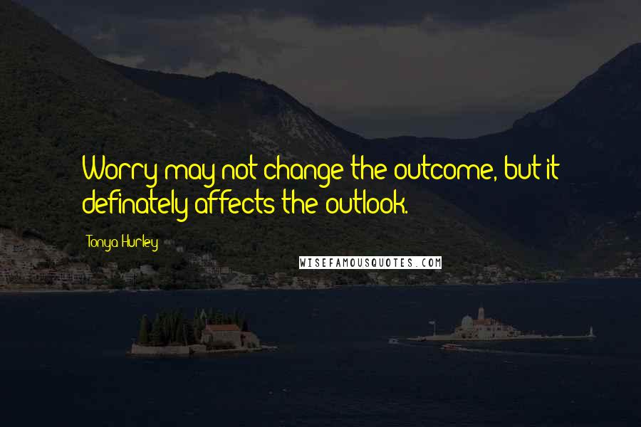 Tonya Hurley Quotes: Worry may not change the outcome, but it definately affects the outlook.