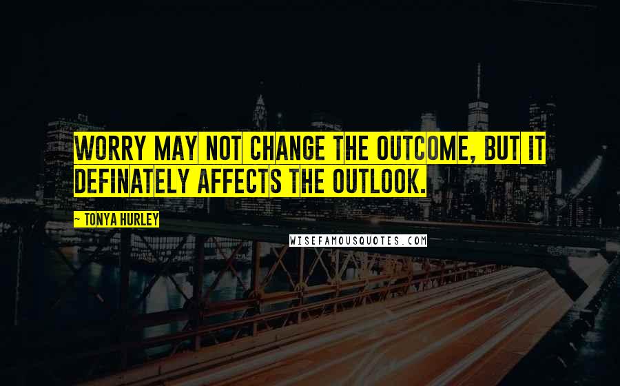 Tonya Hurley Quotes: Worry may not change the outcome, but it definately affects the outlook.