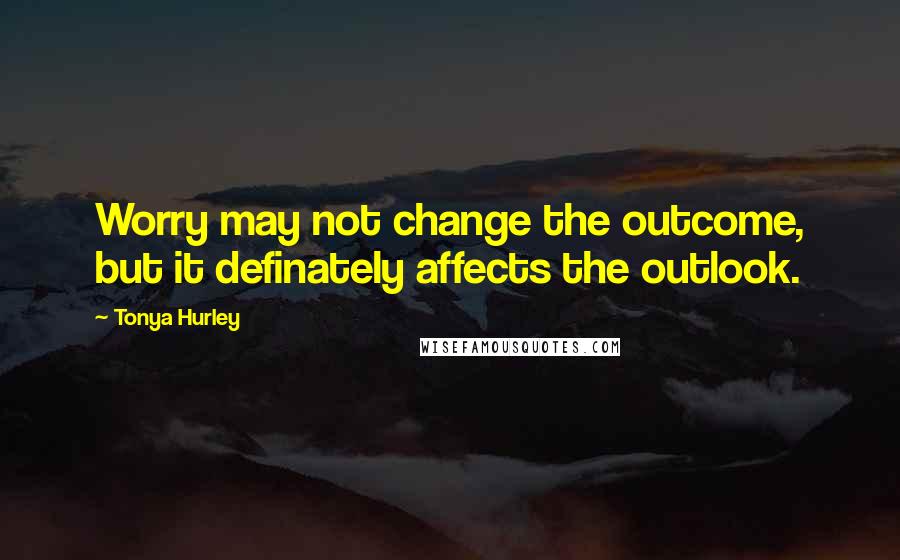 Tonya Hurley Quotes: Worry may not change the outcome, but it definately affects the outlook.