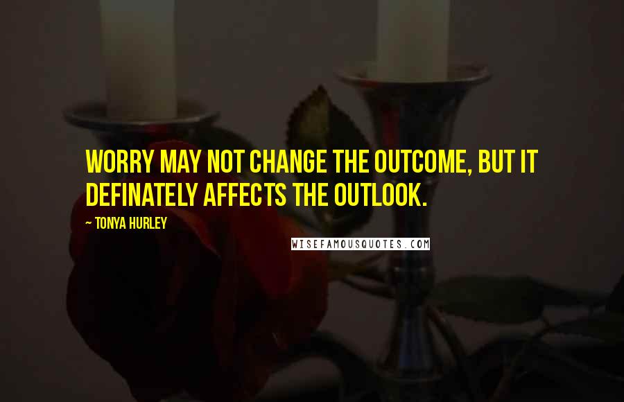 Tonya Hurley Quotes: Worry may not change the outcome, but it definately affects the outlook.