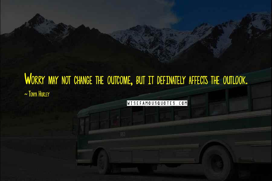 Tonya Hurley Quotes: Worry may not change the outcome, but it definately affects the outlook.