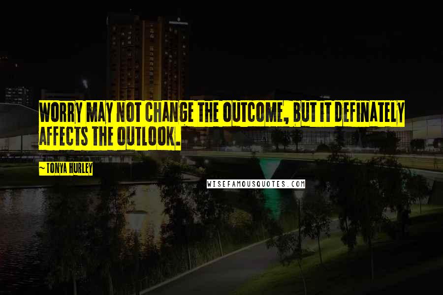 Tonya Hurley Quotes: Worry may not change the outcome, but it definately affects the outlook.