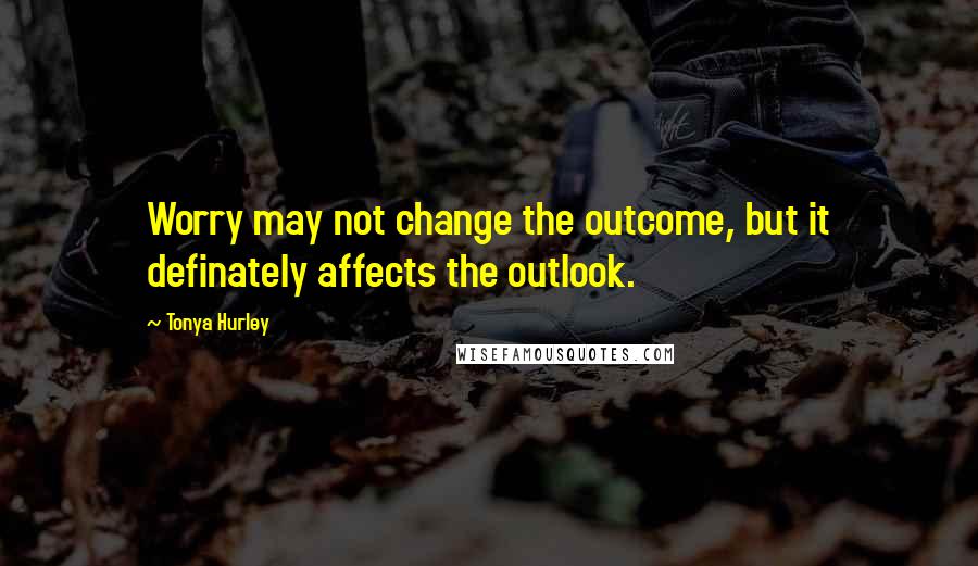 Tonya Hurley Quotes: Worry may not change the outcome, but it definately affects the outlook.
