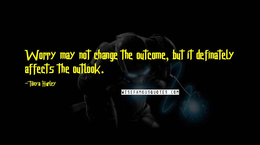 Tonya Hurley Quotes: Worry may not change the outcome, but it definately affects the outlook.