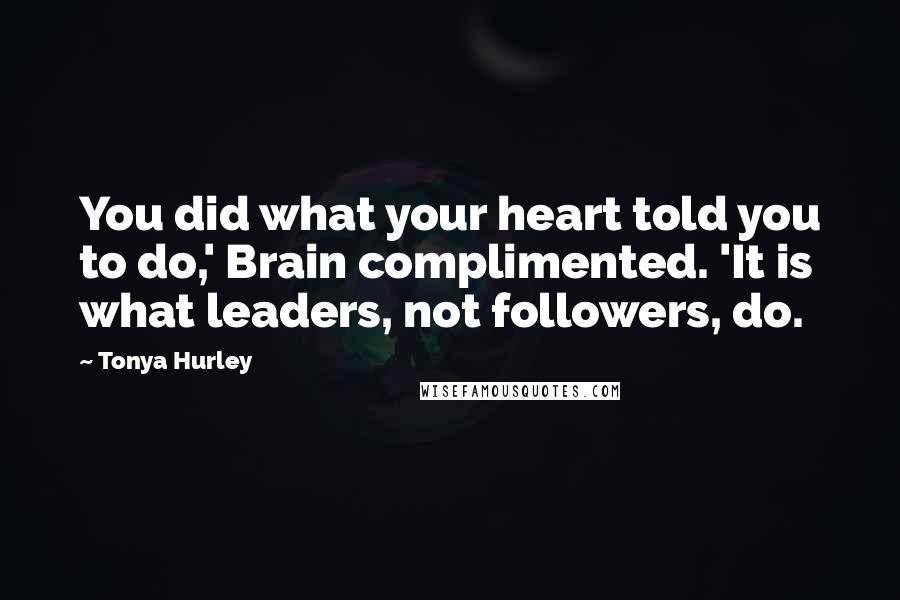 Tonya Hurley Quotes: You did what your heart told you to do,' Brain complimented. 'It is what leaders, not followers, do.