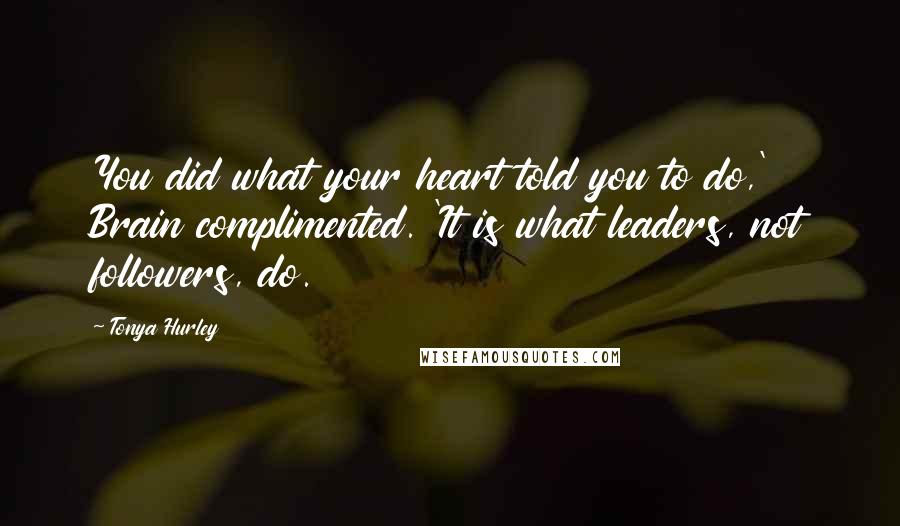 Tonya Hurley Quotes: You did what your heart told you to do,' Brain complimented. 'It is what leaders, not followers, do.