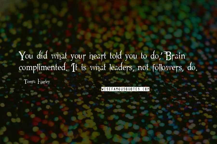 Tonya Hurley Quotes: You did what your heart told you to do,' Brain complimented. 'It is what leaders, not followers, do.