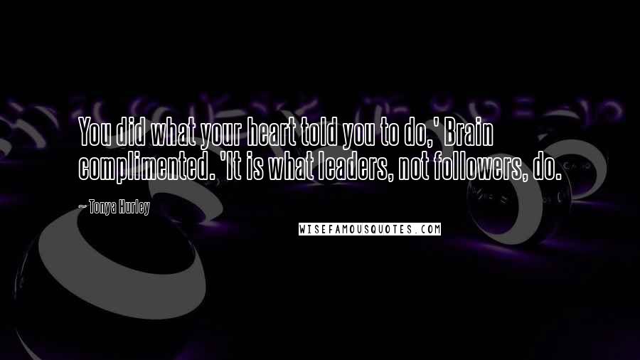 Tonya Hurley Quotes: You did what your heart told you to do,' Brain complimented. 'It is what leaders, not followers, do.