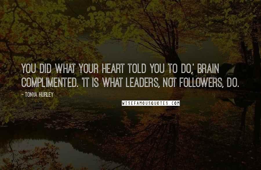 Tonya Hurley Quotes: You did what your heart told you to do,' Brain complimented. 'It is what leaders, not followers, do.