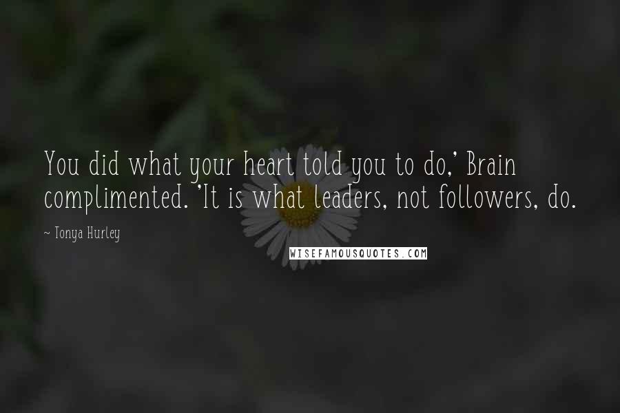 Tonya Hurley Quotes: You did what your heart told you to do,' Brain complimented. 'It is what leaders, not followers, do.